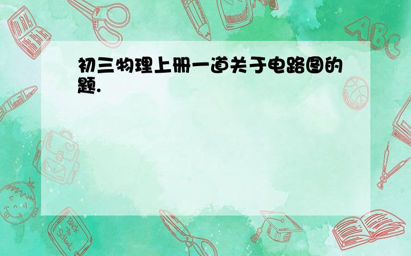 初三物理上册一道关于电路图的题.