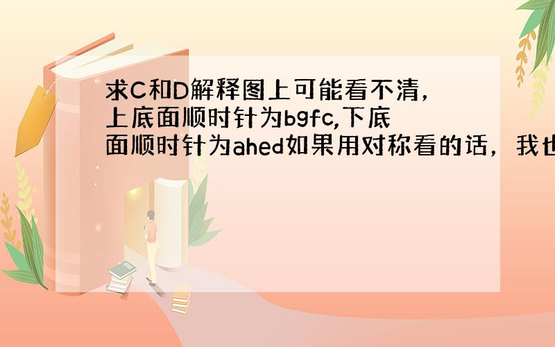 求C和D解释图上可能看不清，上底面顺时针为bgfc,下底面顺时针为ahed如果用对称看的话，我也不觉得bd关于直线af对