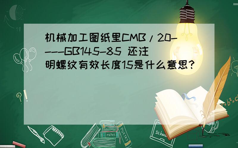 机械加工图纸里CMB/20----GB145-85 还注明螺纹有效长度15是什么意思?