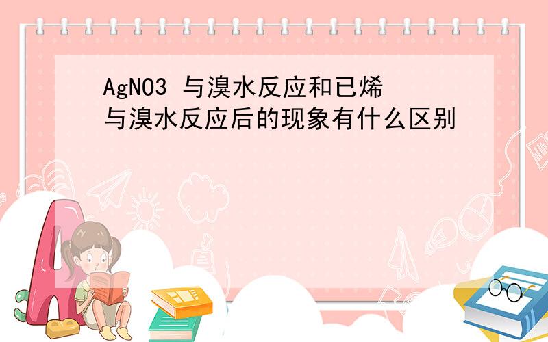 AgNO3 与溴水反应和已烯与溴水反应后的现象有什么区别