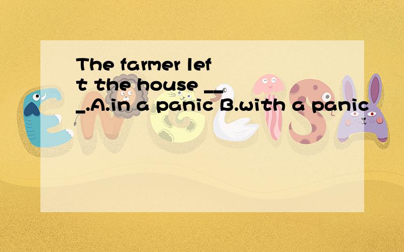 The farmer left the house ___.A.in a panic B.with a panic