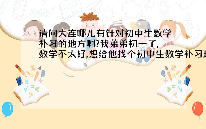 请问大连哪儿有针对初中生数学补习的地方啊?我弟弟初一了,数学不太好,想给他找个初中生数学补习班,