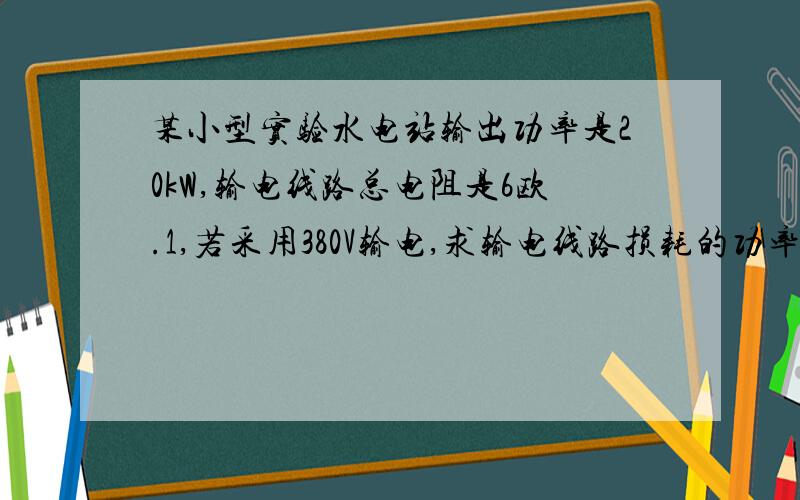 某小型实验水电站输出功率是20kW,输电线路总电阻是6欧.1,若采用380V输电,求输电线路损耗的功率.2若改用5000