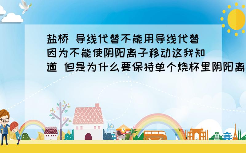 盐桥 导线代替不能用导线代替因为不能使阴阳离子移动这我知道 但是为什么要保持单个烧杯里阴阳离子平衡呢?不平就不能反应么?