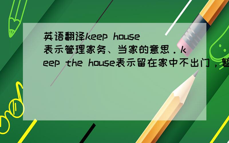 英语翻译keep house表示管理家务、当家的意思。keep the house表示留在家中不出门，暂时看守房屋的意思