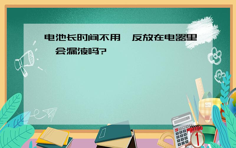 电池长时间不用,反放在电器里,会漏液吗?