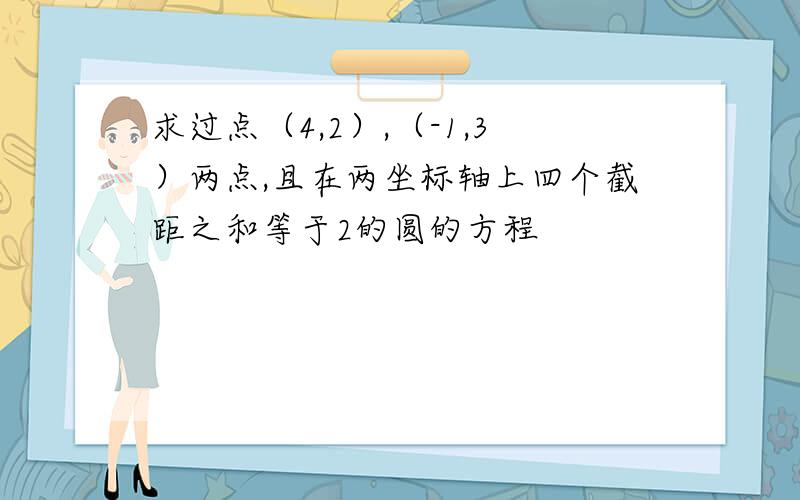 求过点（4,2）,（-1,3）两点,且在两坐标轴上四个截距之和等于2的圆的方程