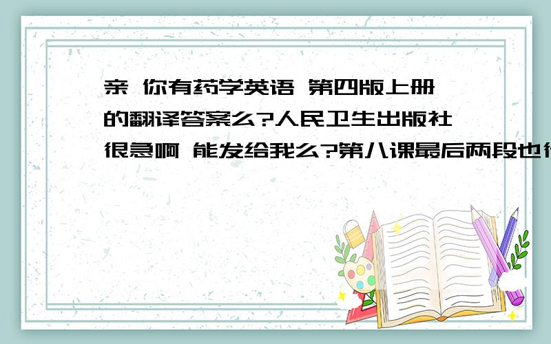 亲 你有药学英语 第四版上册的翻译答案么?人民卫生出版社很急啊 能发给我么?第八课最后两段也行 谢谢