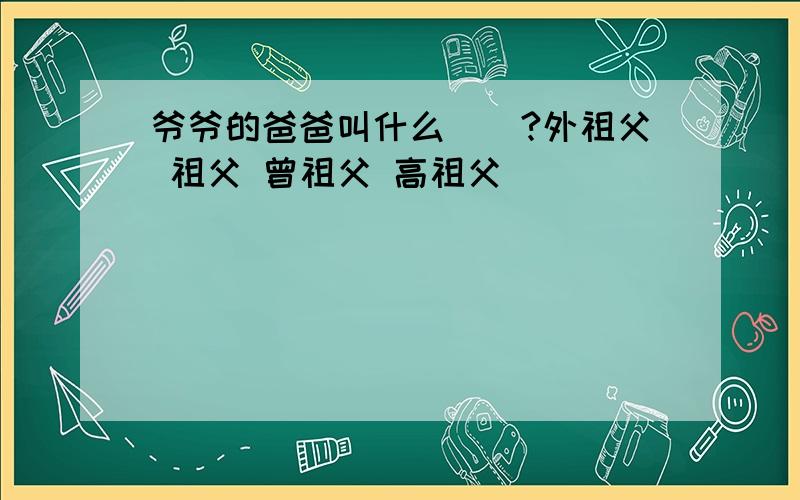 爷爷的爸爸叫什么()?外祖父 祖父 曾祖父 高祖父