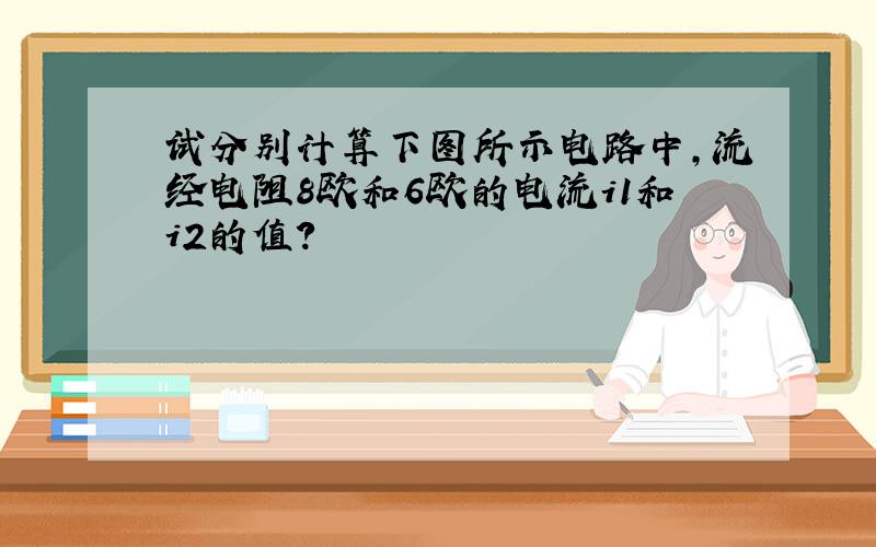 试分别计算下图所示电路中,流经电阻8欧和6欧的电流i1和i2的值?