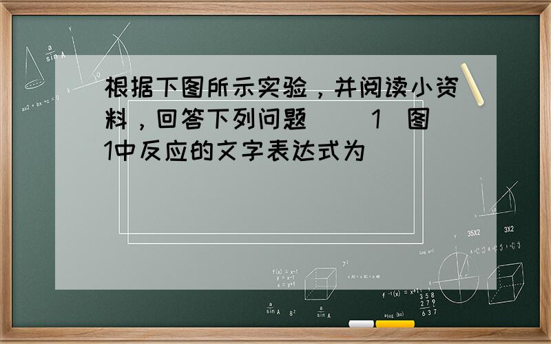 根据下图所示实验，并阅读小资料，回答下列问题． （1）图1中反应的文字表达式为______________，生成物的颜色