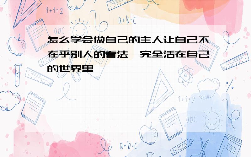 怎么学会做自己的主人让自己不在乎别人的看法,完全活在自己的世界里