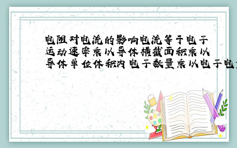 电阻对电流的影响电流等于电子运动速率乘以导体横截面积乘以导体单位体积内电子数量乘以电子电量,也就是电路中每一秒钟通过导体