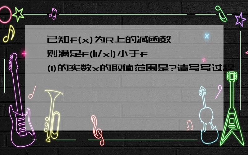 已知f(x)为R上的减函数,则满足f(|1/x|)小于f(1)的实数x的取值范围是?请写写过程,