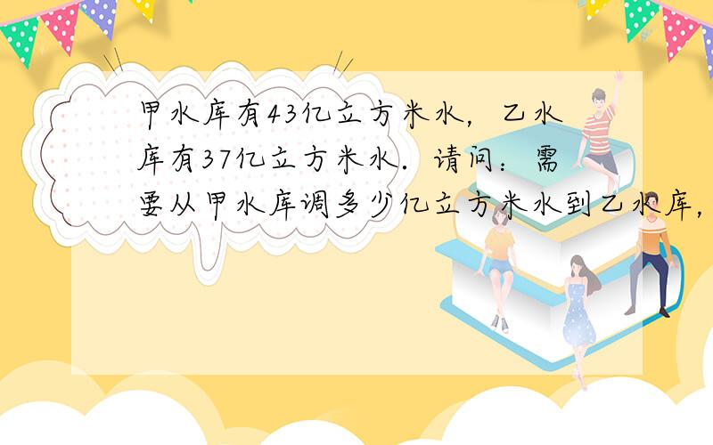 甲水库有43亿立方米水，乙水库有37亿立方米水．请问：需要从甲水库调多少亿立方米水到乙水库，才能使乙水库的水比甲水库多两