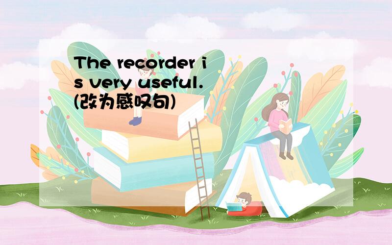 The recorder is very useful.(改为感叹句)