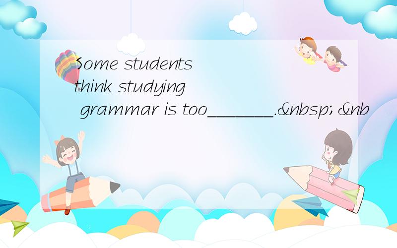 Some students think studying grammar is too_______. &nb