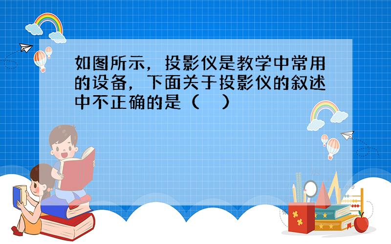 如图所示，投影仪是教学中常用的设备，下面关于投影仪的叙述中不正确的是（　　）