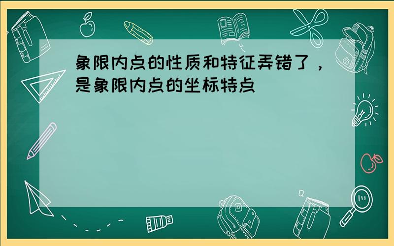 象限内点的性质和特征弄错了，是象限内点的坐标特点