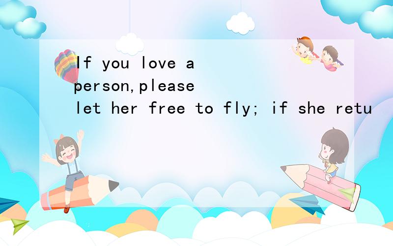 If you love a person,please let her free to fly; if she retu