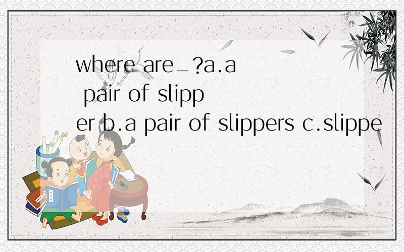 where are_?a.a pair of slipper b.a pair of slippers c.slippe