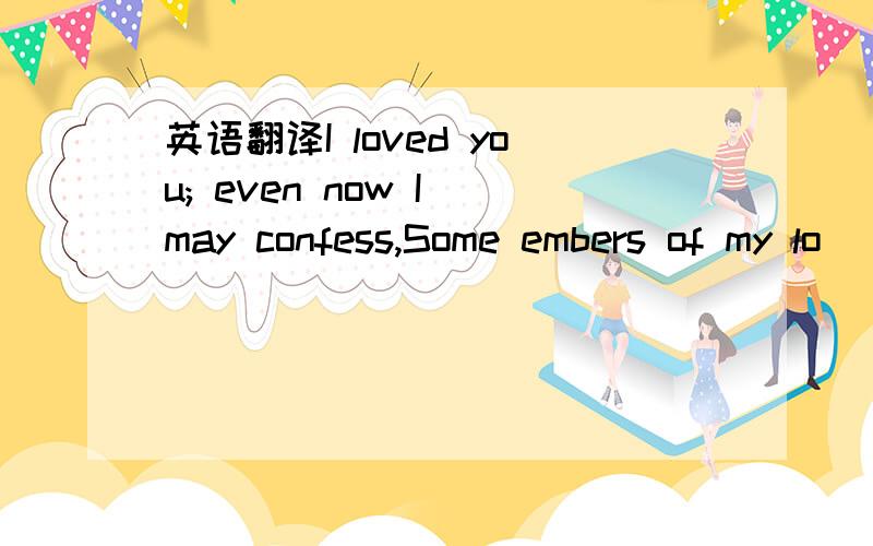 英语翻译I loved you; even now I may confess,Some embers of my lo