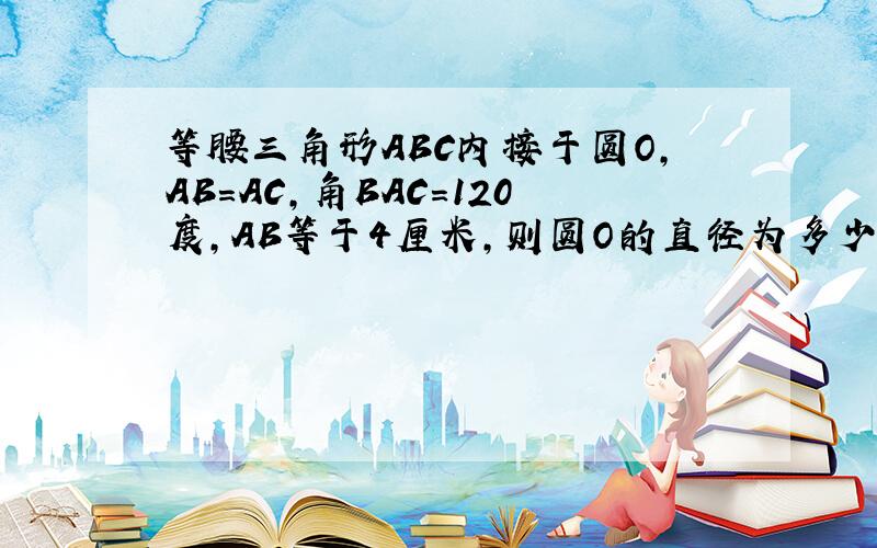 等腰三角形ABC内接于圆O,AB=AC,角BAC=120度,AB等于4厘米,则圆O的直径为多少?