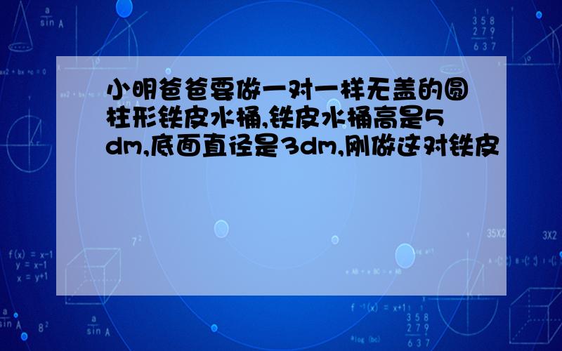 小明爸爸要做一对一样无盖的圆柱形铁皮水桶,铁皮水桶高是5dm,底面直径是3dm,刚做这对铁皮