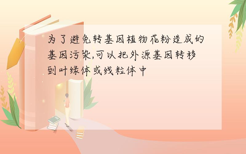 为了避免转基因植物花粉造成的基因污染,可以把外源基因转移到叶绿体或线粒体中