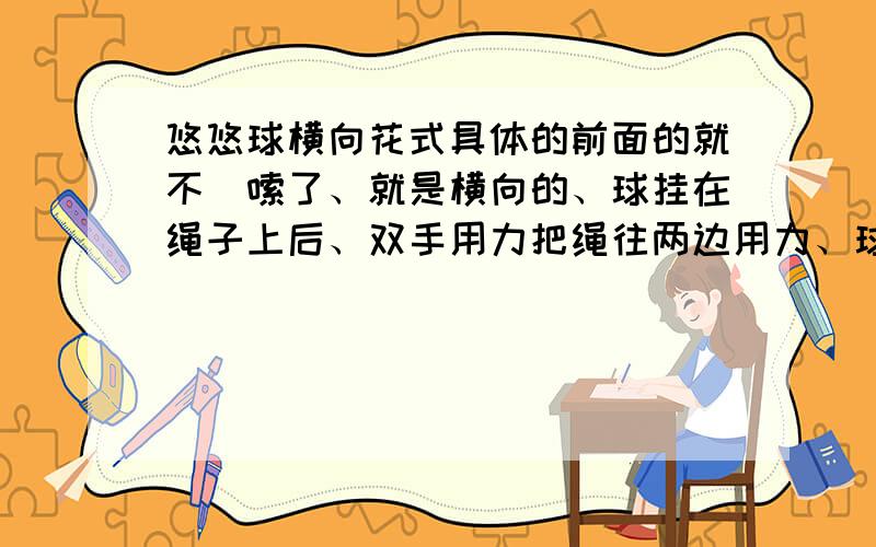 悠悠球横向花式具体的前面的就不啰嗦了、就是横向的、球挂在绳子上后、双手用力把绳往两边用力、球就在绳上转、和吸住一样、还能