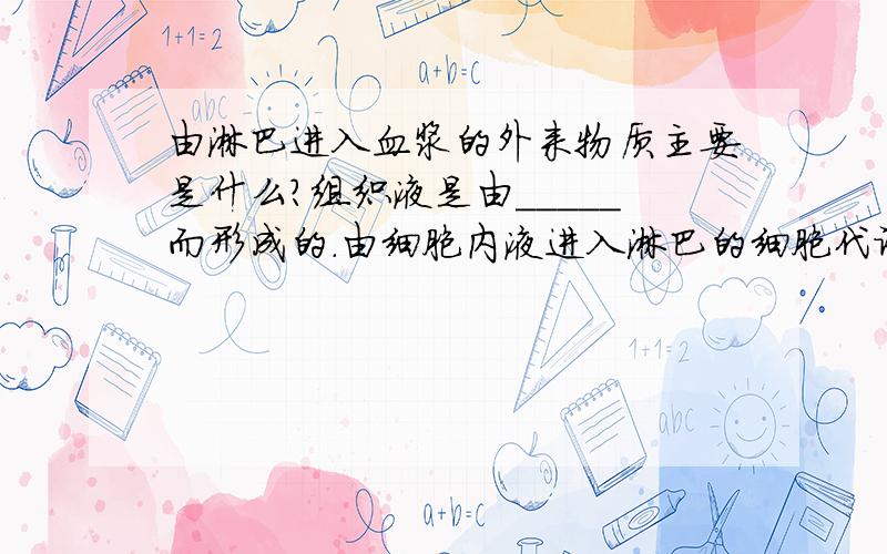 由淋巴进入血浆的外来物质主要是什么?组织液是由_____而形成的.由细胞内液进入淋巴的细胞代谢产物主要是____.