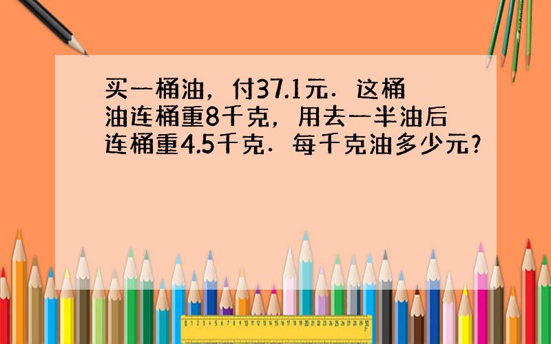 买一桶油，付37.1元．这桶油连桶重8千克，用去一半油后连桶重4.5千克．每千克油多少元？