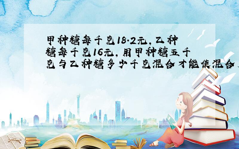 甲种糖每千克18.2元,乙种糖每千克16元,用甲种糖五千克与乙种糖多少千克混合才能使混合后的糖每千克17元?（用方程解）