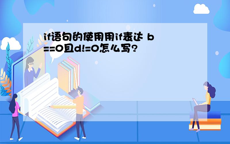 if语句的使用用if表达 b==0且d!=0怎么写?