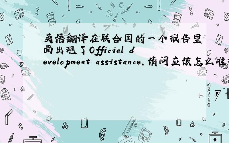 英语翻译在联合国的一个报告里面出现了Official development assistance,请问应该怎么准确的翻