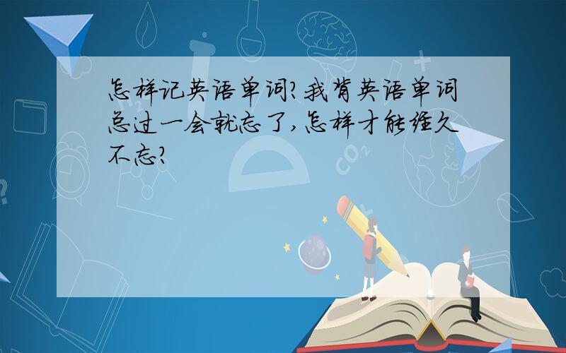 怎样记英语单词?我背英语单词总过一会就忘了,怎样才能经久不忘?