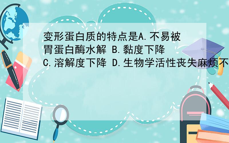 变形蛋白质的特点是A.不易被胃蛋白酶水解 B.黏度下降 C.溶解度下降 D.生物学活性丧失麻烦不要胡选