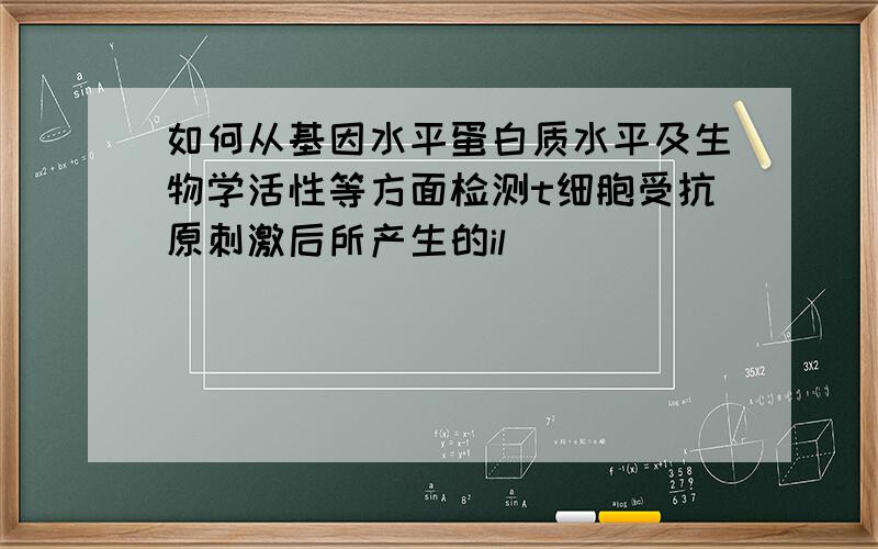 如何从基因水平蛋白质水平及生物学活性等方面检测t细胞受抗原刺激后所产生的il