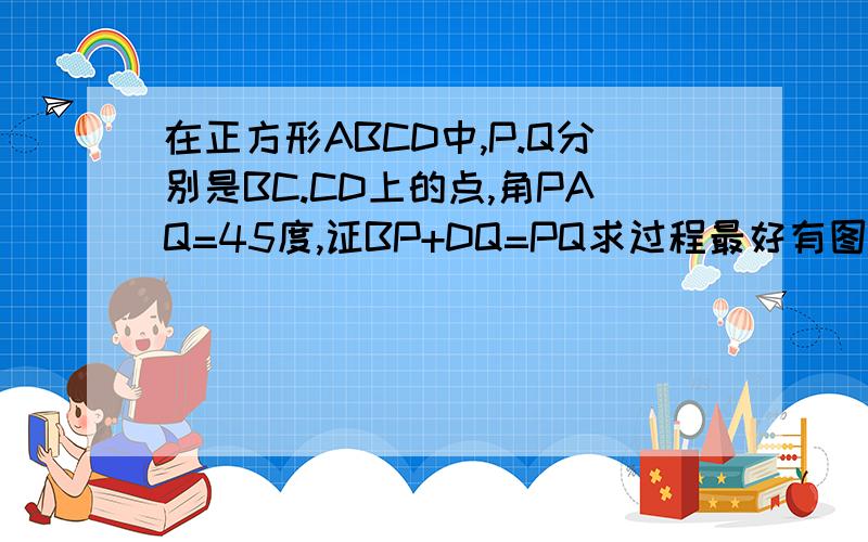 在正方形ABCD中,P.Q分别是BC.CD上的点,角PAQ=45度,证BP+DQ=PQ求过程最好有图解