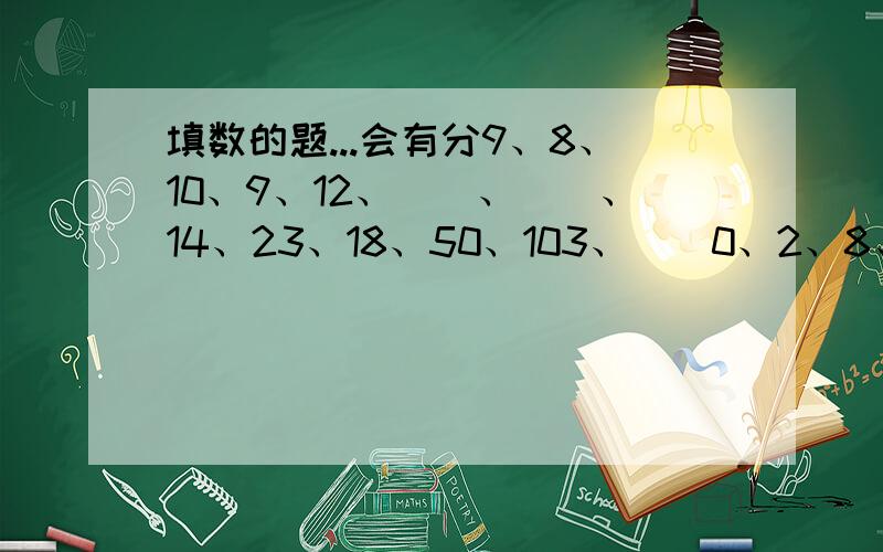 填数的题...会有分9、8、10、9、12、（）、（）、14、23、18、50、103、（）0、2、8、18、（）、64