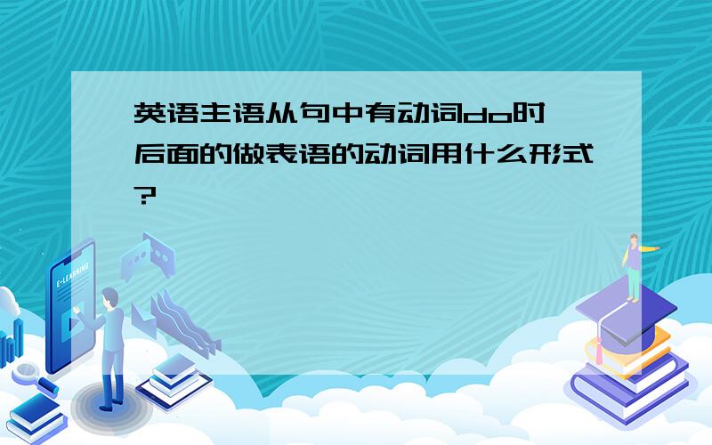 英语主语从句中有动词do时,后面的做表语的动词用什么形式?