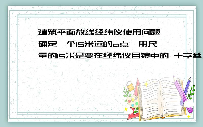 建筑平面放线经纬仪使用问题,确定一个15米远的a点,用尺量的15米是要在经纬仪目镜中的 十字丝