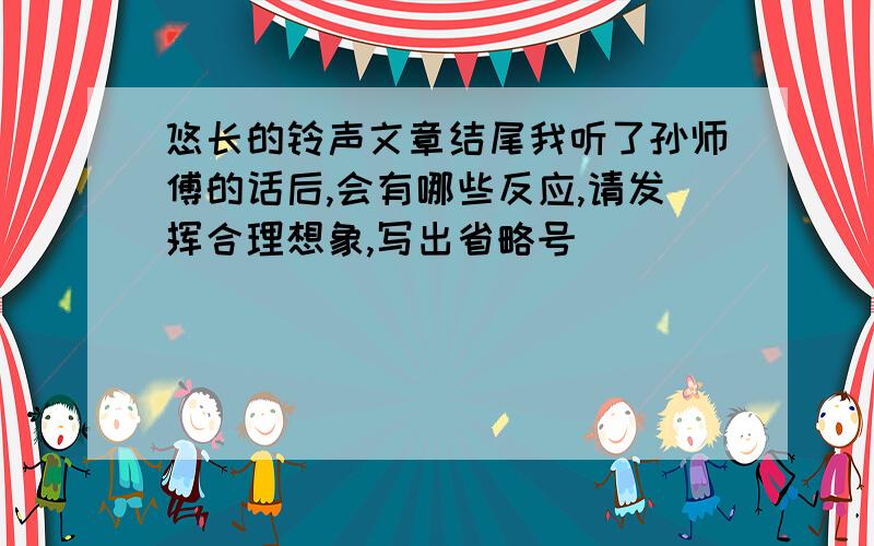 悠长的铃声文章结尾我听了孙师傅的话后,会有哪些反应,请发挥合理想象,写出省略号