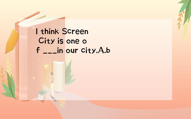 I think Screen City is one of ___in our city.A.b