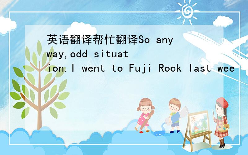 英语翻译帮忙翻译So anyway,odd situation.I went to Fuji Rock last wee