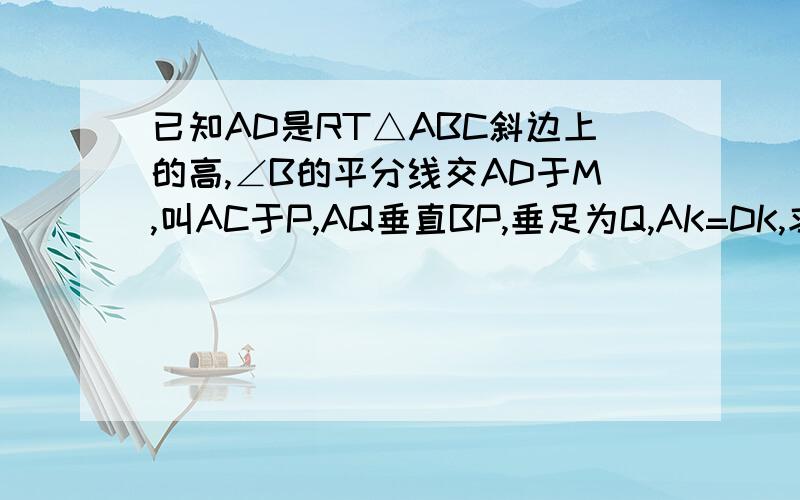 已知AD是RT△ABC斜边上的高,∠B的平分线交AD于M,叫AC于P,AQ垂直BP,垂足为Q,AK=DK,求QK⊥AD