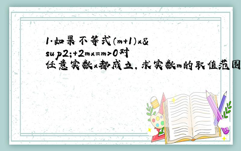 1.如果不等式（m+1）x²+2mx=m>0对任意实数x都成立,求实数m的取值范围.