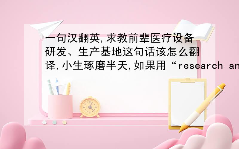 一句汉翻英,求教前辈医疗设备研发、生产基地这句话该怎么翻译,小生琢磨半天,如果用“research and develo