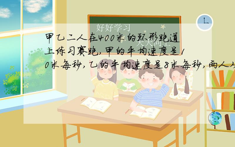 甲乙二人在400米的环形跑道上练习赛跑,甲的平均速度是10米每秒,乙的平均速度是8米每秒,两人从