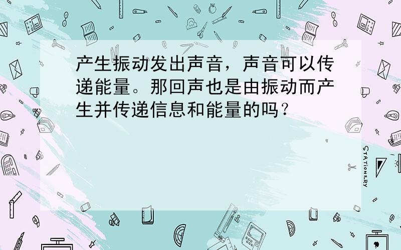 产生振动发出声音，声音可以传递能量。那回声也是由振动而产生并传递信息和能量的吗？